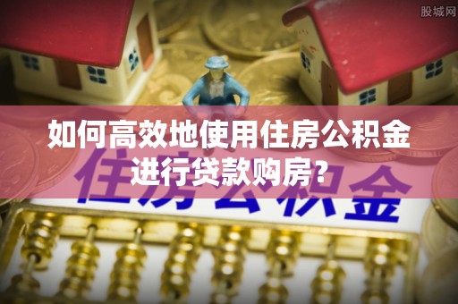 梅列如何高效地使用住房公积金进行贷款购房？